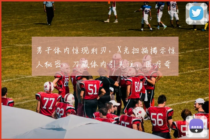 男子体内惊现利刃，X光扫描揭示惊人秘密，刀藏体内引关注，医疗奇迹引热议