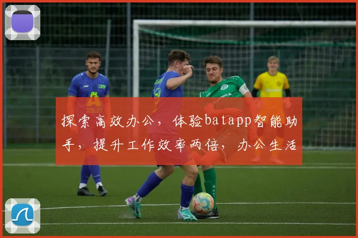 探索高效办公，体验batapp智能助手，提升工作效率两倍，办公生活两不误
