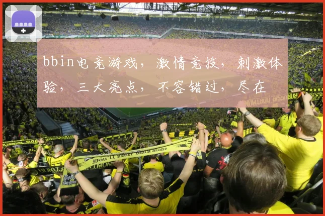 bbin电竞游戏，激情竞技，刺激体验，三大亮点，不容错过，尽在