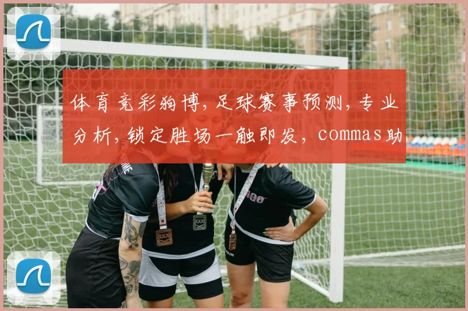 体育竞彩狗博,足球赛事预测,专业分析,锁定胜场一触即发, commas助力