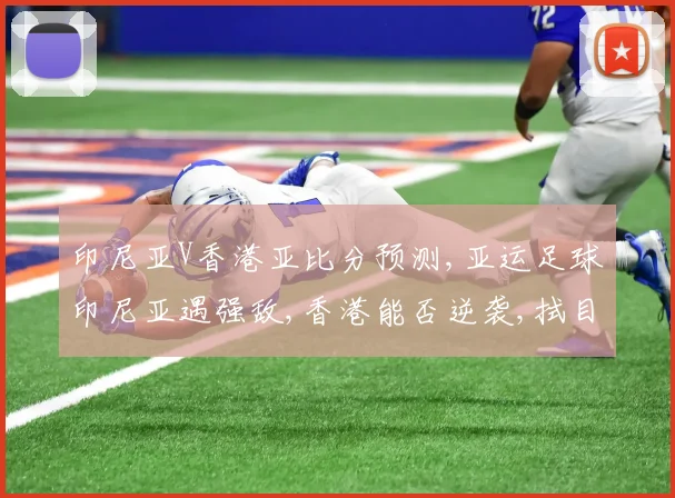 印尼亚V香港亚比分预测,亚运足球印尼亚遇强敌,香港能否逆袭,拭目以待
