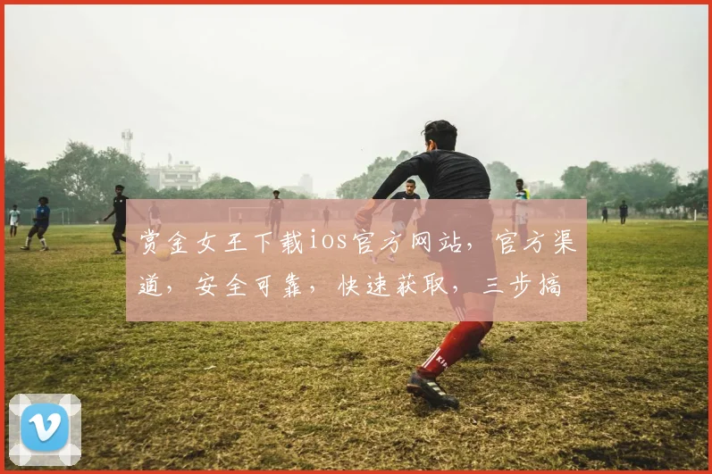 赏金女王下载ios官方网站，官方渠道，安全可靠，快速获取，三步搞定