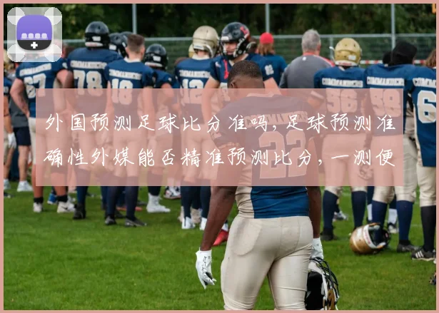 外国预测足球比分准吗,足球预测准确性外媒能否精准预测比分,一测便知,。