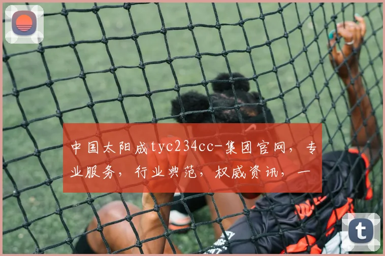 中国太阳成tyc234cc-集团官网，专业服务，行业典范，权威资讯，一站到位