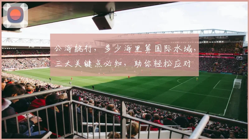 公海航行，多少海里算国际水域，三大关键点必知，助你轻松应对