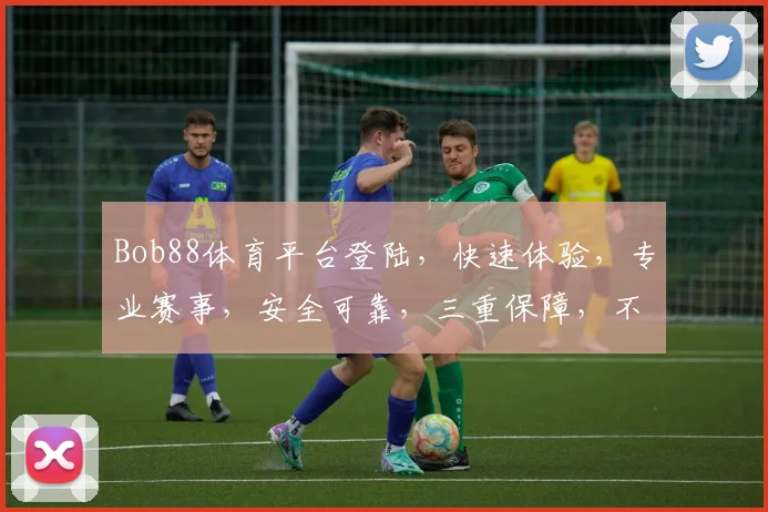 Bob88体育平台登陆，快速体验，专业赛事，安全可靠，三重保障，不容错过