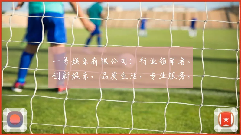 一号娱乐有限公司：行业领军者，创新娱乐，品质生活，专业服务，尽在一号娱乐