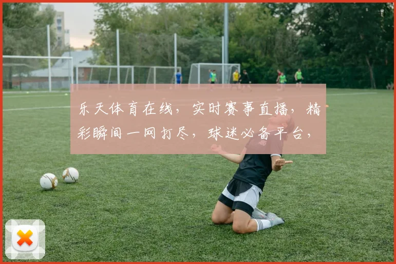 乐天体育在线，实时赛事直播，精彩瞬间一网打尽，球迷必备平台，不容错过