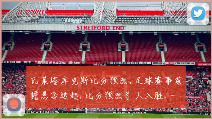 瓦莱塔库克斯比分预测,足球赛事前瞻悬念迭起,比分预测引人入胜,一触即发