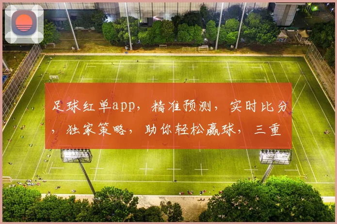 足球红单app，精准预测，实时比分，独家策略，助你轻松赢球，三重惊喜等你来