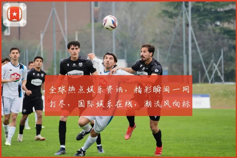 全球热点娱乐资讯，精彩瞬间一网打尽，国际娱乐在线，潮流风向标，不容错过