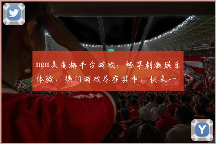 mgm美高梅平台游戏，畅享刺激娱乐体验，热门游戏尽在其中，快来一探究竟