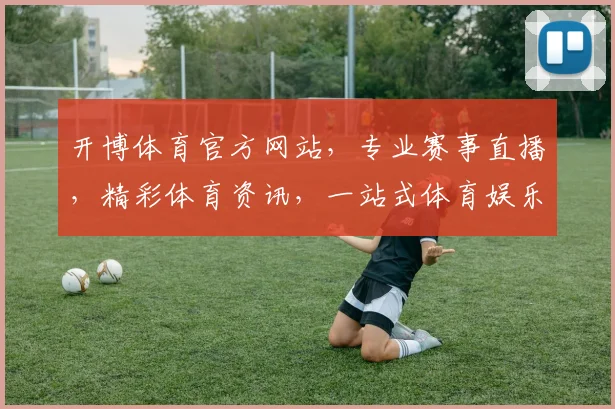 开博体育官方网站，专业赛事直播，精彩体育资讯，一站式体育娱乐平台，尽在开博体育