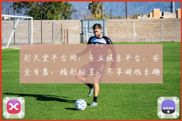 彩天堂平台网，专业娱乐平台，安全可靠，精彩纷呈，尽享游戏乐趣，诚邀体验
