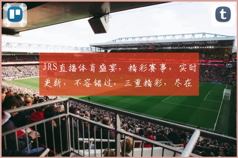 JRS直播体育盛宴，精彩赛事，实时更新，不容错过，三重精彩，尽在掌握