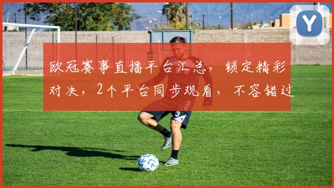 欧冠赛事直播平台汇总，锁定精彩对决，2个平台同步观看，不容错过