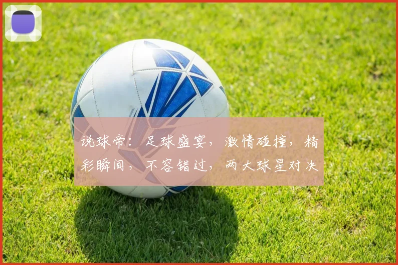 说球帝：足球盛宴，激情碰撞，精彩瞬间，不容错过，两大球星对决，谁将问鼎巅峰