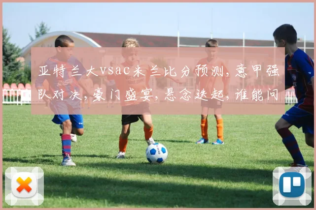 亚特兰大vsac米兰比分预测,意甲强队对决,豪门盛宴,悬念迭起,谁能问鼎